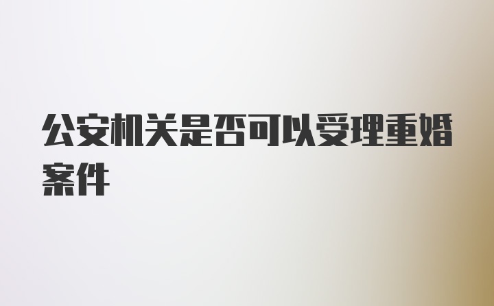 公安机关是否可以受理重婚案件