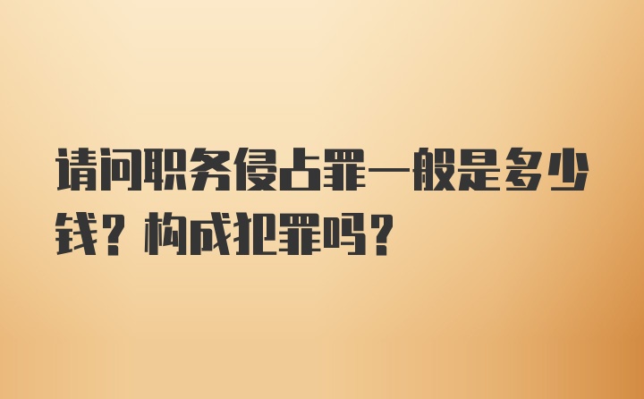 请问职务侵占罪一般是多少钱？构成犯罪吗？