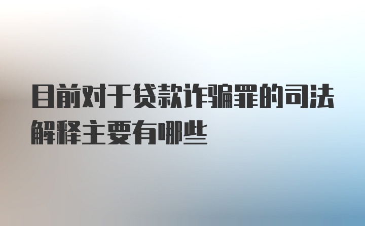 目前对于贷款诈骗罪的司法解释主要有哪些