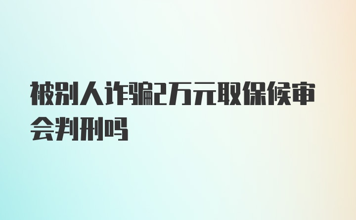 被别人诈骗2万元取保候审会判刑吗