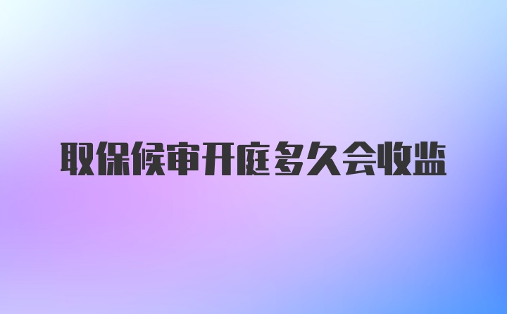 取保候审开庭多久会收监