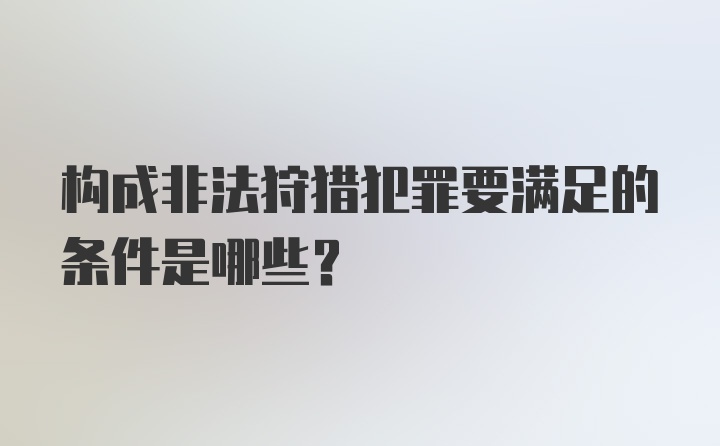 构成非法狩猎犯罪要满足的条件是哪些？