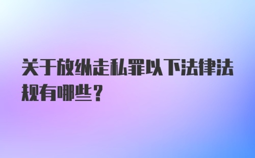 关于放纵走私罪以下法律法规有哪些?