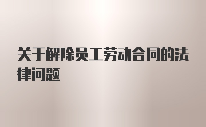 关于解除员工劳动合同的法律问题