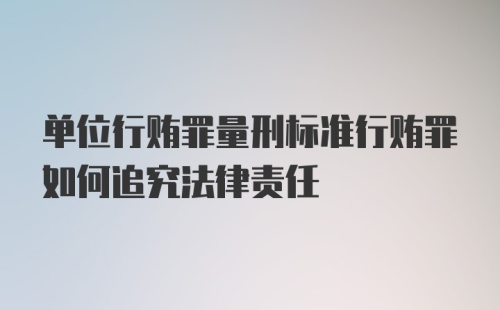 单位行贿罪量刑标准行贿罪如何追究法律责任