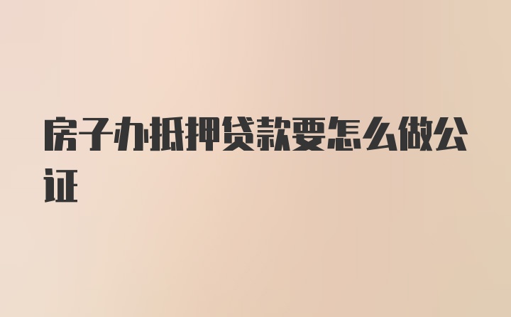 房子办抵押贷款要怎么做公证