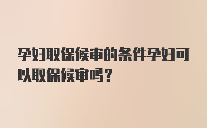 孕妇取保候审的条件孕妇可以取保候审吗?