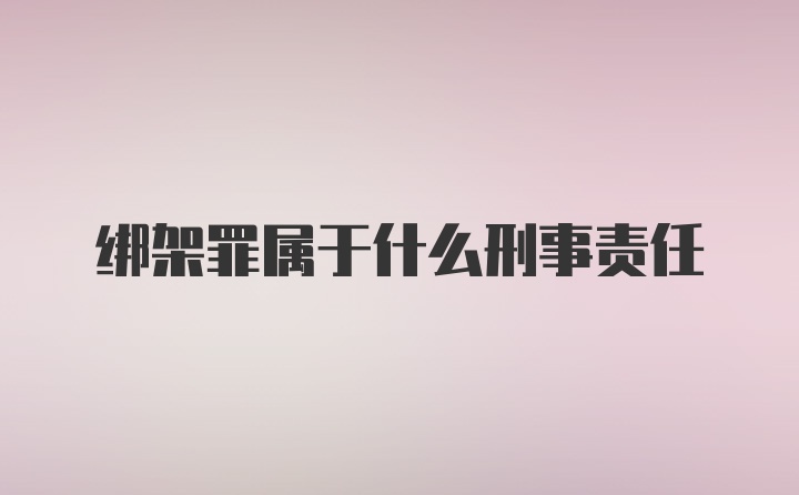 绑架罪属于什么刑事责任