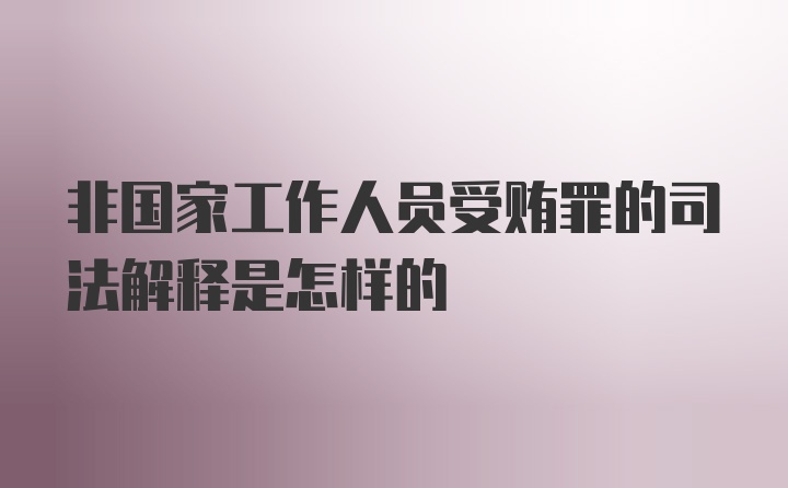 非国家工作人员受贿罪的司法解释是怎样的