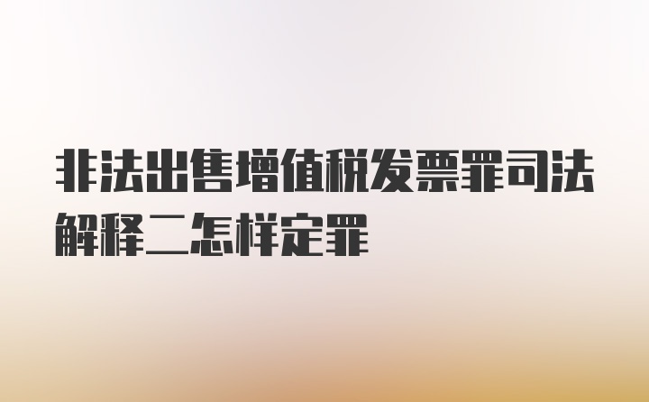 非法出售增值税发票罪司法解释二怎样定罪