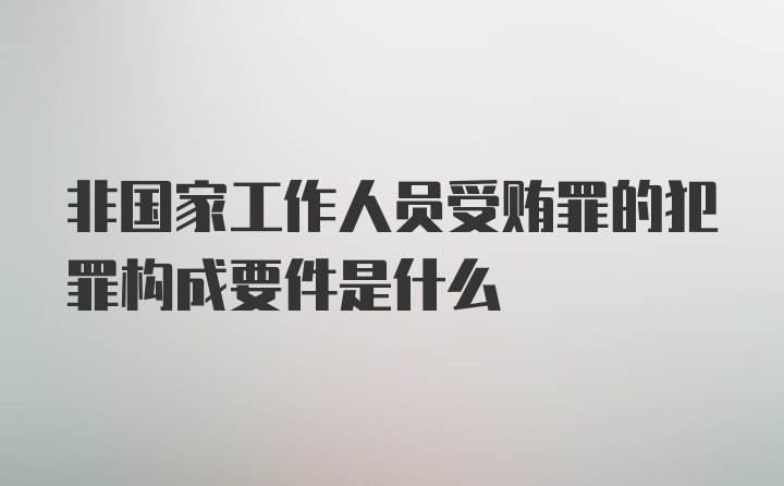 非国家工作人员受贿罪的犯罪构成要件是什么