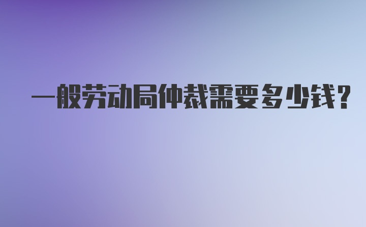 一般劳动局仲裁需要多少钱？