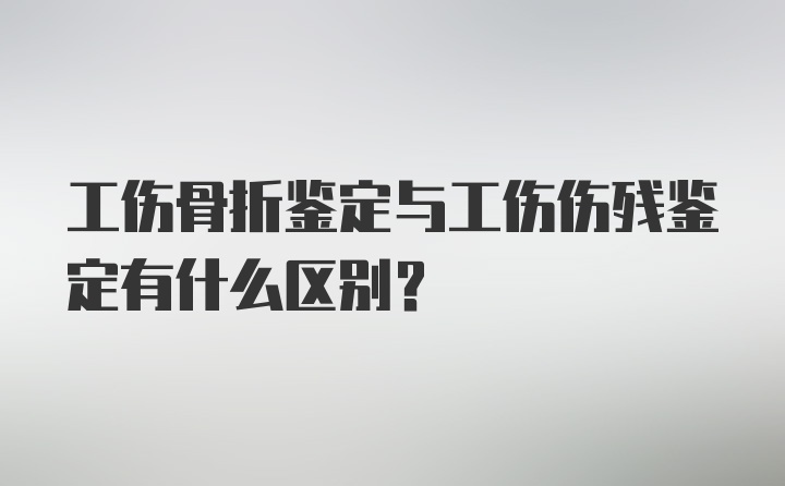 工伤骨折鉴定与工伤伤残鉴定有什么区别?