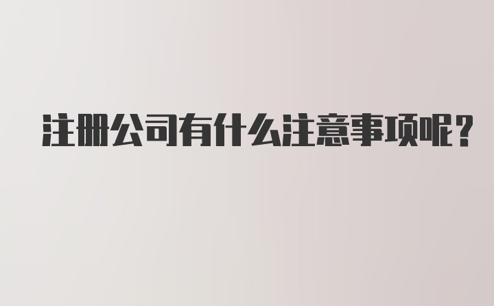 注册公司有什么注意事项呢？