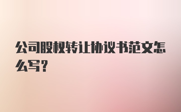 公司股权转让协议书范文怎么写？