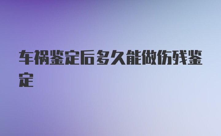 车祸鉴定后多久能做伤残鉴定