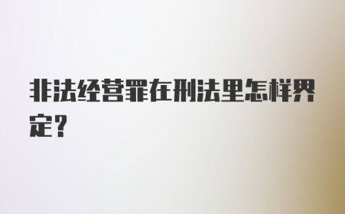 非法经营罪在刑法里怎样界定？