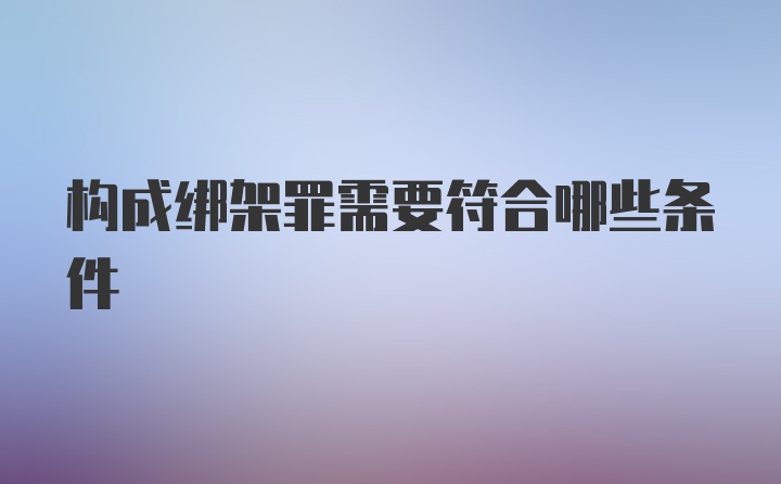 构成绑架罪需要符合哪些条件