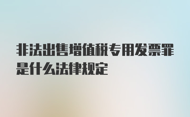 非法出售增值税专用发票罪是什么法律规定