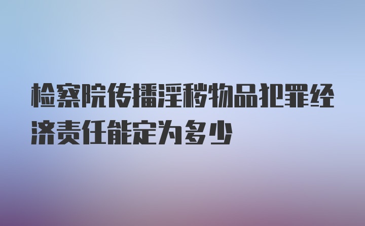 检察院传播淫秽物品犯罪经济责任能定为多少