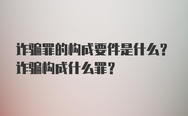 诈骗罪的构成要件是什么？诈骗构成什么罪？