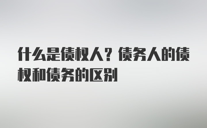 什么是债权人？债务人的债权和债务的区别