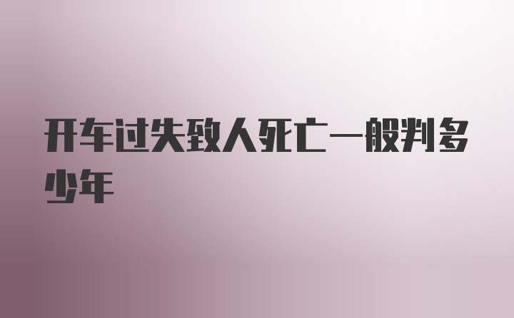 开车过失致人死亡一般判多少年