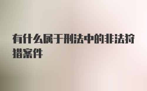 有什么属于刑法中的非法狩猎案件