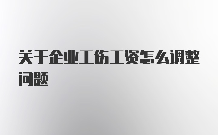 关于企业工伤工资怎么调整问题