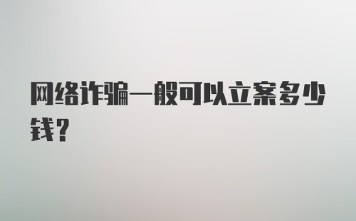 网络诈骗一般可以立案多少钱？