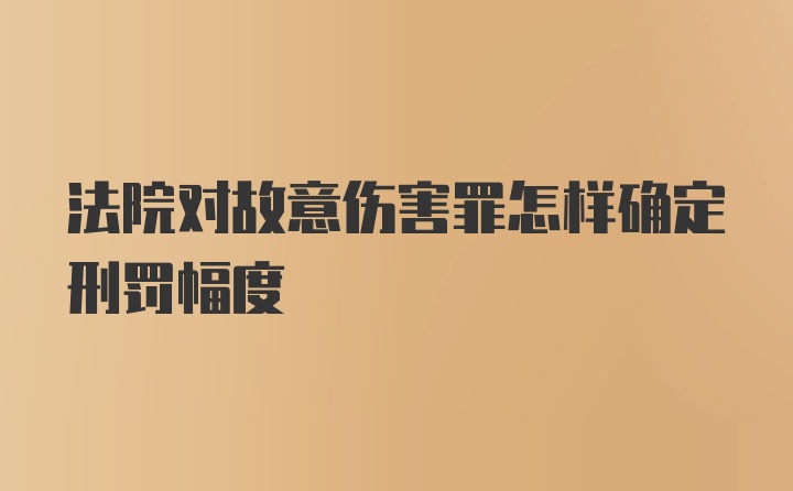 法院对故意伤害罪怎样确定刑罚幅度