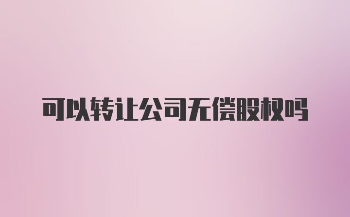 可以转让公司无偿股权吗