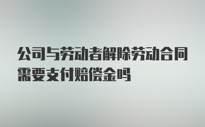 公司与劳动者解除劳动合同需要支付赔偿金吗