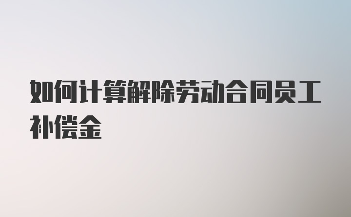 如何计算解除劳动合同员工补偿金