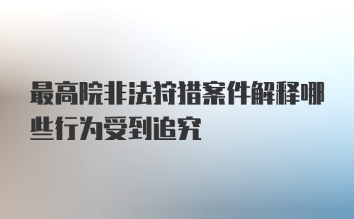 最高院非法狩猎案件解释哪些行为受到追究