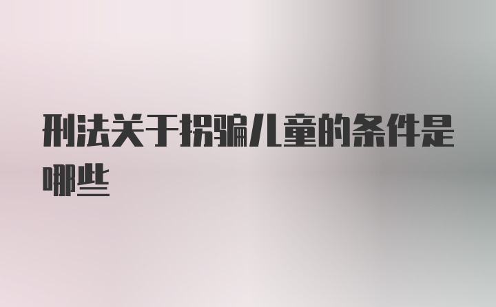 刑法关于拐骗儿童的条件是哪些