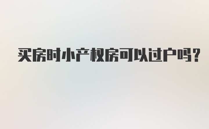 买房时小产权房可以过户吗？