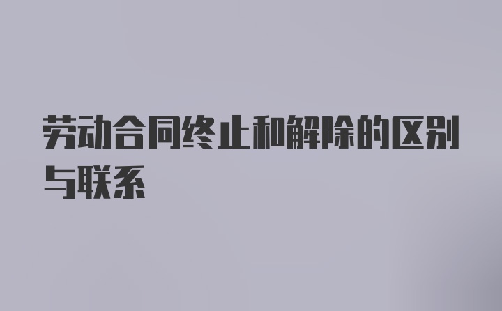 劳动合同终止和解除的区别与联系