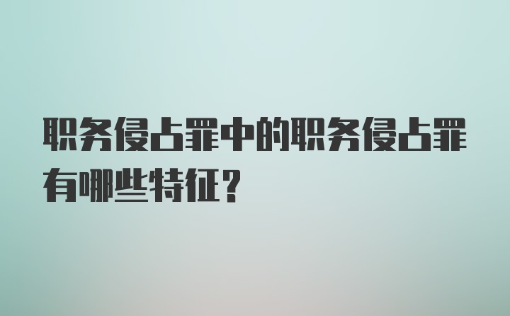 职务侵占罪中的职务侵占罪有哪些特征？