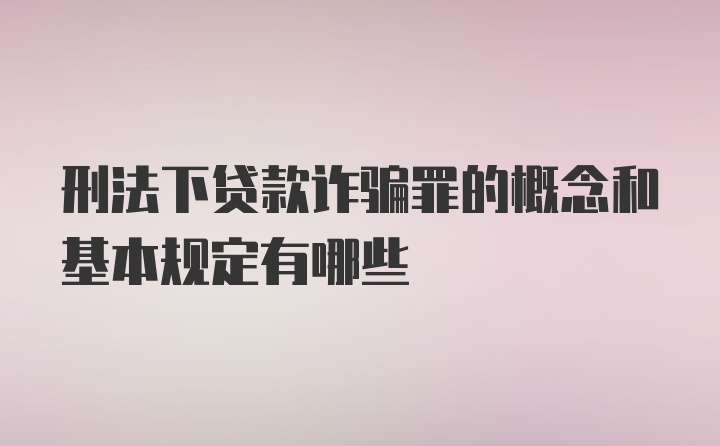 刑法下贷款诈骗罪的概念和基本规定有哪些