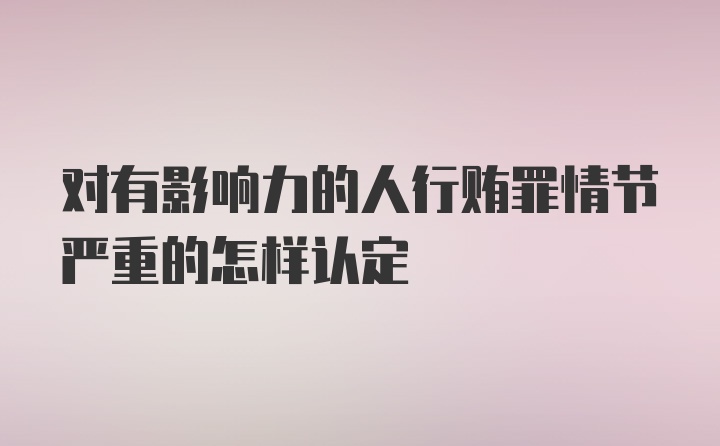 对有影响力的人行贿罪情节严重的怎样认定