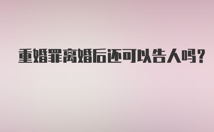 重婚罪离婚后还可以告人吗？