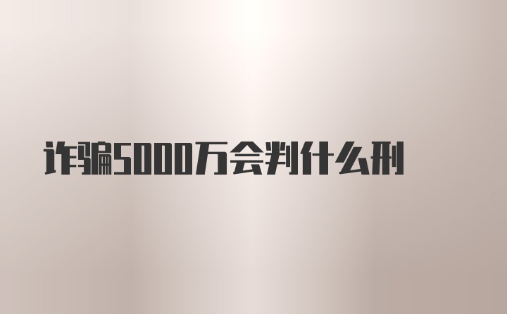 诈骗5000万会判什么刑