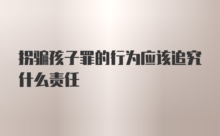 拐骗孩子罪的行为应该追究什么责任