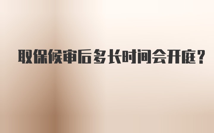 取保候审后多长时间会开庭？