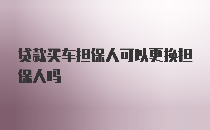 贷款买车担保人可以更换担保人吗