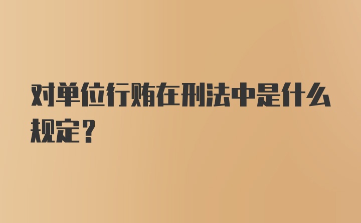 对单位行贿在刑法中是什么规定?