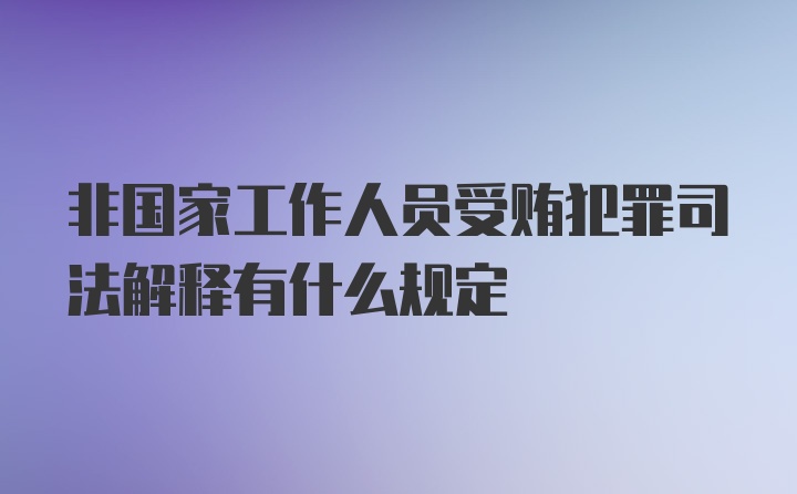 非国家工作人员受贿犯罪司法解释有什么规定