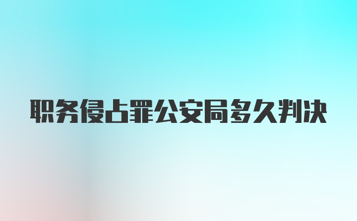 职务侵占罪公安局多久判决