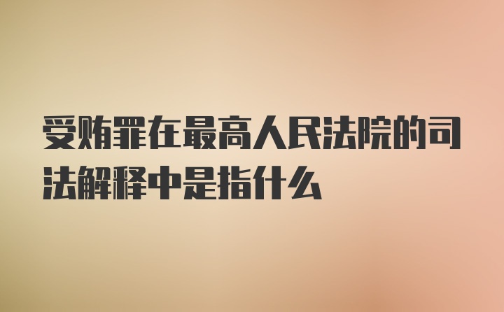 受贿罪在最高人民法院的司法解释中是指什么